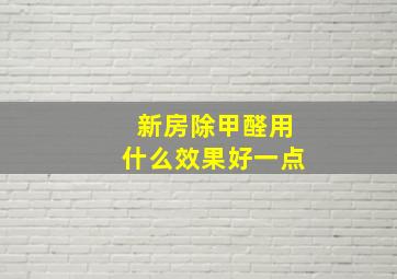 新房除甲醛用什么效果好一点