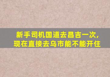 新手司机国道去昌吉一次,现在直接去乌市能不能开住