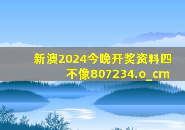 新澳2024今晚开奖资料四不像807234.o_cm