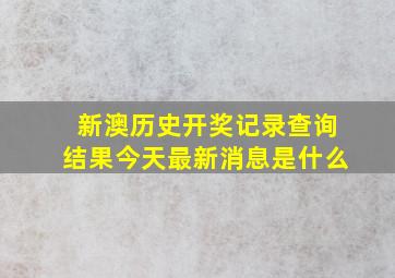 新澳历史开奖记录查询结果今天最新消息是什么