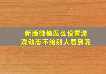 新版微信怎么设置游戏动态不给别人看到呢