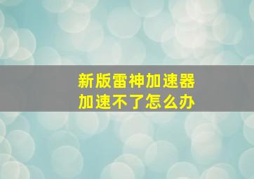 新版雷神加速器加速不了怎么办