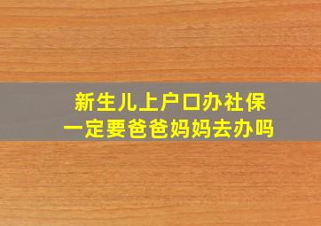 新生儿上户口办社保一定要爸爸妈妈去办吗