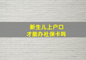 新生儿上户口才能办社保卡吗