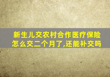 新生儿交农村合作医疗保险怎么交二个月了,还能补交吗