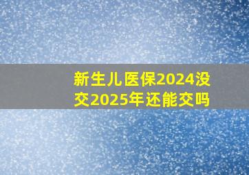 新生儿医保2024没交2025年还能交吗