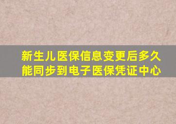 新生儿医保信息变更后多久能同步到电子医保凭证中心