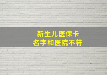 新生儿医保卡名字和医院不符