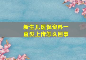 新生儿医保资料一直没上传怎么回事