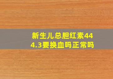 新生儿总胆红素444.3要换血吗正常吗