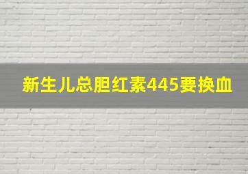 新生儿总胆红素445要换血