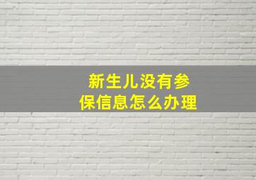 新生儿没有参保信息怎么办理