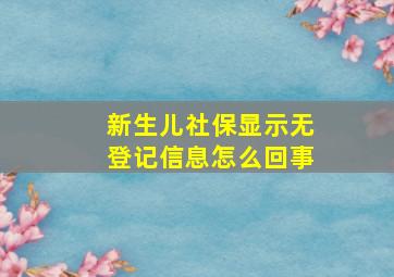 新生儿社保显示无登记信息怎么回事