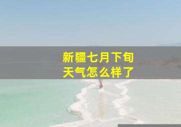 新疆七月下旬天气怎么样了