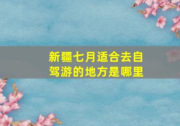 新疆七月适合去自驾游的地方是哪里