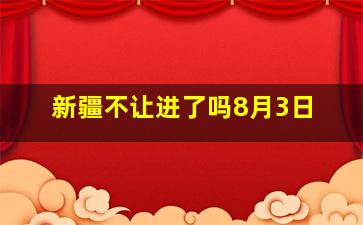 新疆不让进了吗8月3日