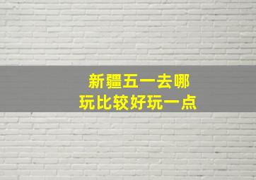 新疆五一去哪玩比较好玩一点