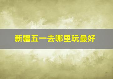 新疆五一去哪里玩最好