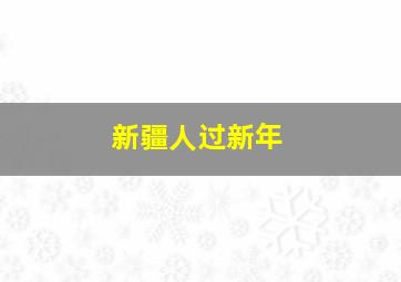 新疆人过新年