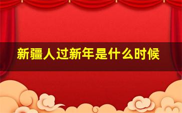 新疆人过新年是什么时候