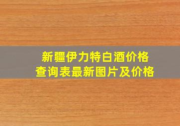 新疆伊力特白酒价格查询表最新图片及价格