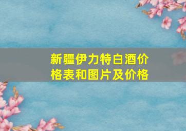 新疆伊力特白酒价格表和图片及价格