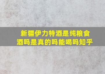 新疆伊力特酒是纯粮食酒吗是真的吗能喝吗知乎