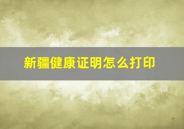 新疆健康证明怎么打印