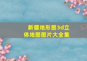 新疆地形图3d立体地图图片大全集