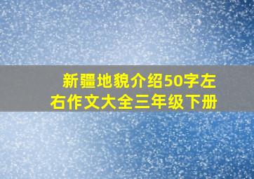 新疆地貌介绍50字左右作文大全三年级下册