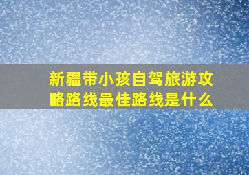 新疆带小孩自驾旅游攻略路线最佳路线是什么