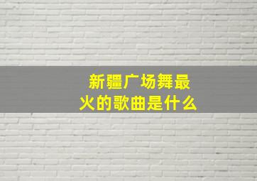 新疆广场舞最火的歌曲是什么