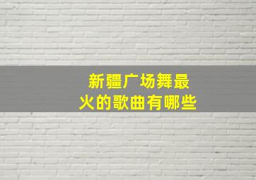 新疆广场舞最火的歌曲有哪些