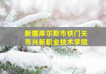 新疆库尔勒市铁门关市兴新职业技术学院