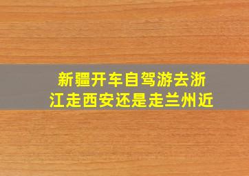 新疆开车自驾游去浙江走西安还是走兰州近