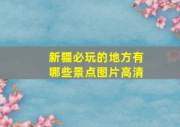 新疆必玩的地方有哪些景点图片高清