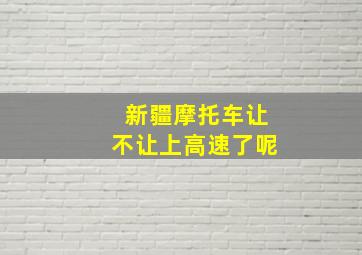 新疆摩托车让不让上高速了呢