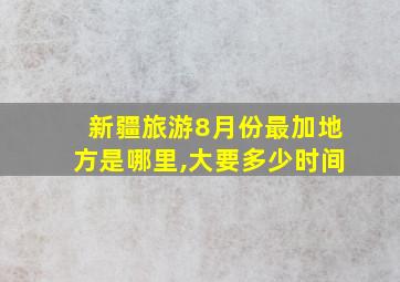 新疆旅游8月份最加地方是哪里,大要多少时间