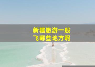 新疆旅游一般飞哪些地方呢