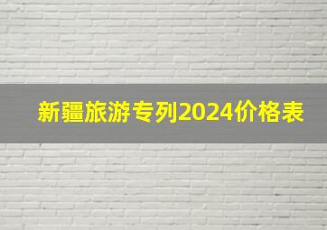 新疆旅游专列2024价格表