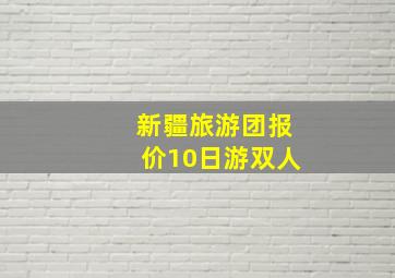 新疆旅游团报价10日游双人