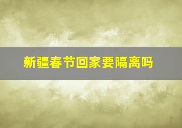 新疆春节回家要隔离吗