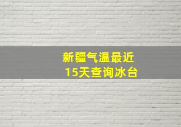 新疆气温最近15天查询冰台