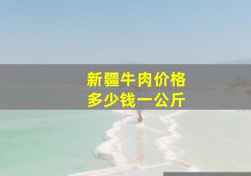 新疆牛肉价格多少钱一公斤