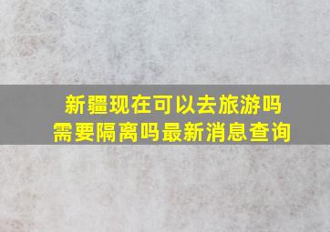 新疆现在可以去旅游吗需要隔离吗最新消息查询