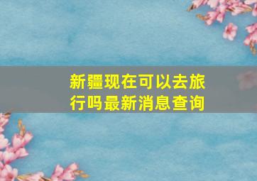 新疆现在可以去旅行吗最新消息查询