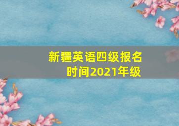 新疆英语四级报名时间2021年级