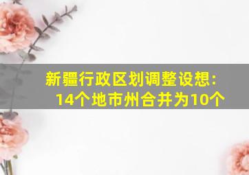 新疆行政区划调整设想:14个地市州合并为10个