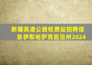 新疆高速公路收费站招聘信息伊犁哈萨克自治州2024