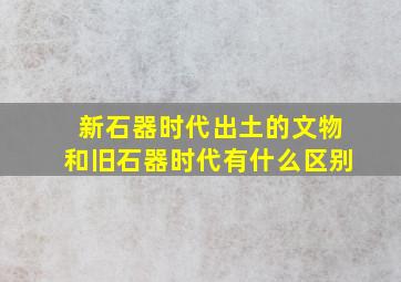 新石器时代出土的文物和旧石器时代有什么区别